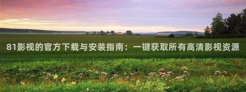 河北省南瓜：81影视的官方下载与安装指南：一键获取所有高清影视资源