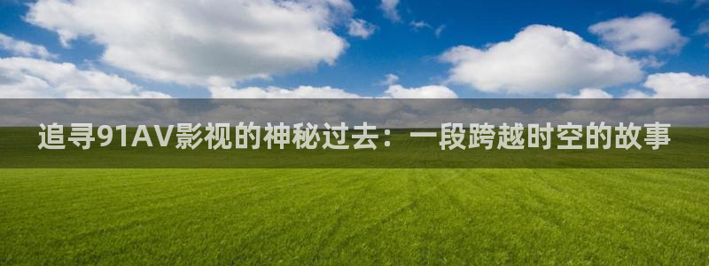 南瓜电影手机版：追寻91AV影视的神秘过去：一段跨越时空的故事